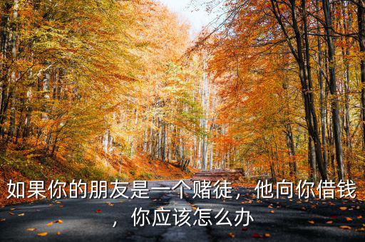 如果你的朋友是一個賭徒，他向你借錢，你應該怎么辦