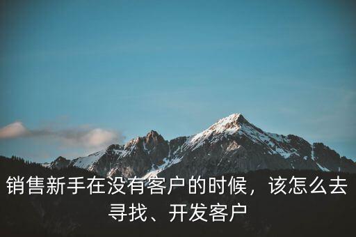 銷售新手在沒有客戶的時候，該怎么去尋找、開發(fā)客戶