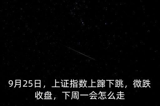 9月25日，上證指數(shù)上躥下跳，微跌收盤，下周一會怎么走