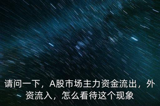 請(qǐng)問一下，A股市場(chǎng)主力資金流出，外資流入，怎么看待這個(gè)現(xiàn)象