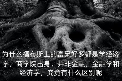 為什么福布斯上的富豪好多都是學經濟學，商學院出身，并非金融，金融學和經濟學，究竟有什么區(qū)別呢