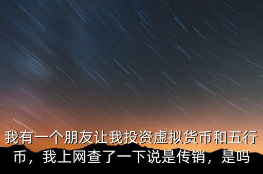 我有一個(gè)朋友讓我投資虛擬貨幣和五行幣，我上網(wǎng)查了一下說(shuō)是傳銷(xiāo)，是嗎