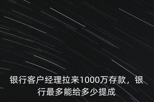 銀行客戶經(jīng)理拉來1000萬存款，銀行最多能給多少提成