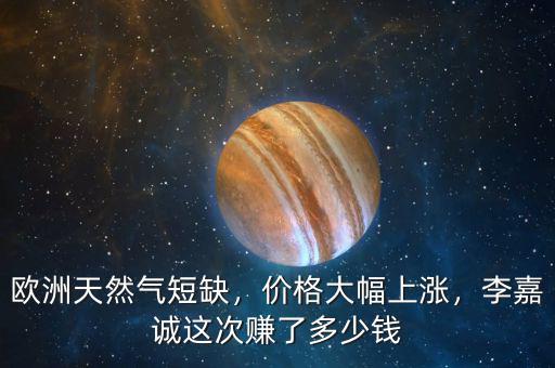 歐洲天然氣短缺，價格大幅上漲，李嘉誠這次賺了多少錢
