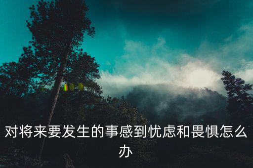 對(duì)將來(lái)要發(fā)生的事感到憂慮和畏懼怎么辦