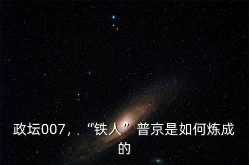 政壇007，“鐵人”普京是如何煉成的