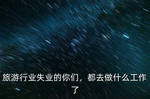 旅游行業(yè)失業(yè)的你們，都去做什么工作了