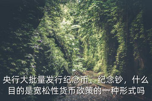 央行大批量發(fā)行紀(jì)念幣、紀(jì)念鈔，什么目的是寬松性貨幣政策的一種形式嗎