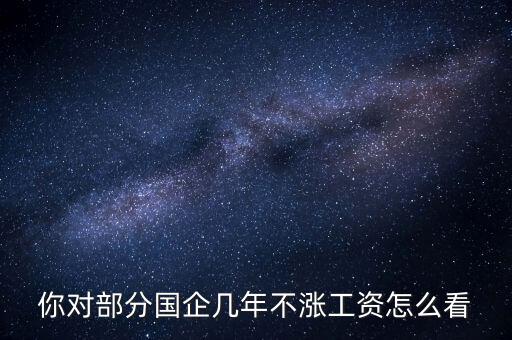 國企工資怎么漲,全廠上調(diào)工資。我的工資沒漲