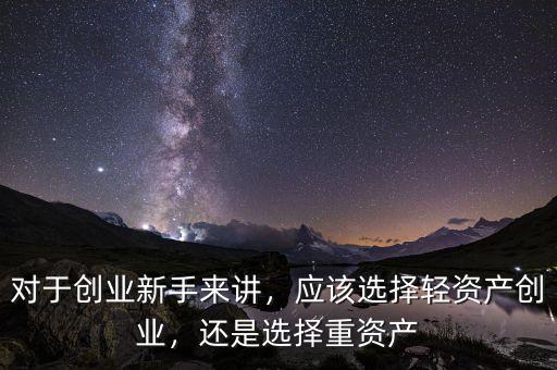 對(duì)于創(chuàng)業(yè)新手來(lái)講，應(yīng)該選擇輕資產(chǎn)創(chuàng)業(yè)，還是選擇重資產(chǎn)