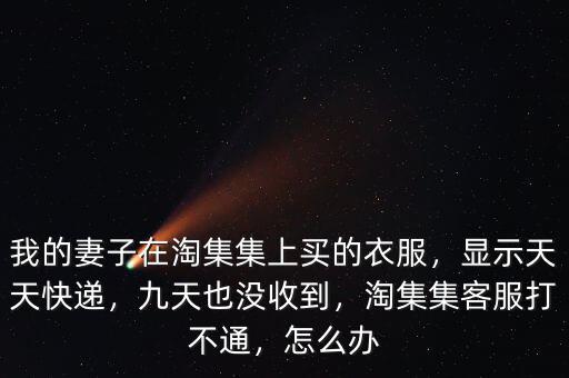 我的妻子在淘集集上買的衣服，顯示天天快遞，九天也沒(méi)收到，淘集集客服打不通，怎么辦