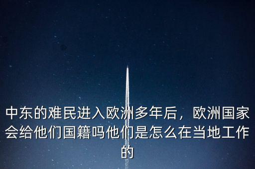 中東的難民進(jìn)入歐洲多年后，歐洲國(guó)家會(huì)給他們國(guó)籍嗎他們是怎么在當(dāng)?shù)毓ぷ鞯? class=