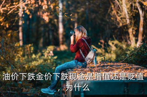 油價下跌金價下跌現(xiàn)金是增值還是貶值，為什么