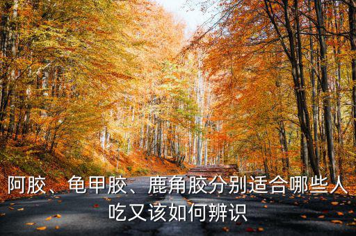 阿膠、龜甲膠、鹿角膠分別適合哪些人吃又該如何辨識(shí)