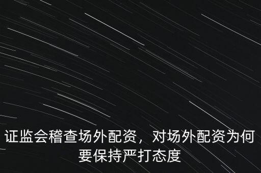 證監(jiān)會稽查場外配資，對場外配資為何要保持嚴打態(tài)度