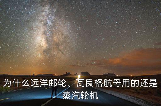 為什么遠(yuǎn)洋郵輪、瓦良格航母用的還是蒸汽輪機