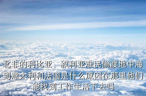 北非的利比亞、敘利亞難民偷渡地中海到意大利和法國是什么原因在那里他們能找到工作生活下去嗎