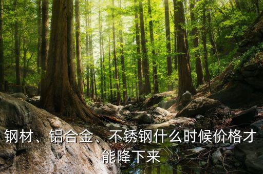 鋼材、鋁合金、不銹鋼什么時候價格才能降下來