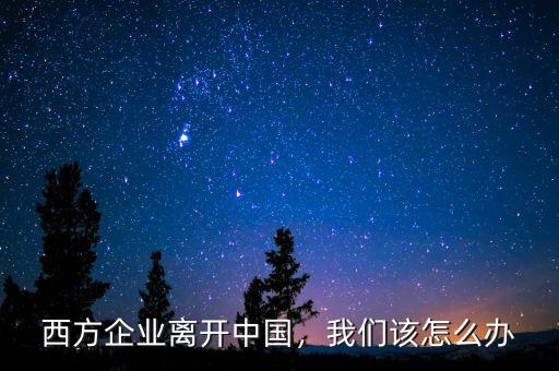 西方企業(yè)離開中國，我們該怎么辦