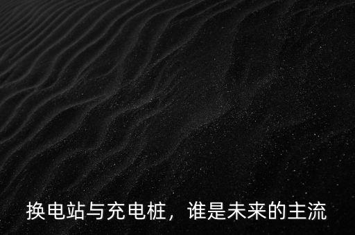 換電站與充電樁，誰(shuí)是未來(lái)的主流