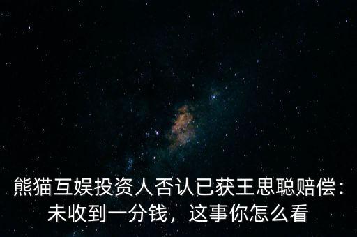 熊貓互娛投資人否認(rèn)已獲王思聰賠償：未收到一分錢，這事你怎么看