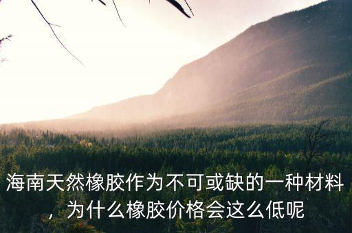海南天然橡膠作為不可或缺的一種材料，為什么橡膠價(jià)格會這么低呢