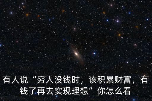 有人說(shuō)“窮人沒(méi)錢(qián)時(shí)，該積累財(cái)富，有錢(qián)了再去實(shí)現(xiàn)理想”你怎么看