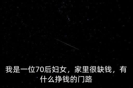 我是一位70后婦女，家里很缺錢，有什么掙錢的門路