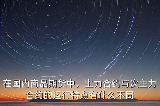 在國內(nèi)商品期貨中，主力合約與次主力合約的運(yùn)行特點(diǎn)有什么不同