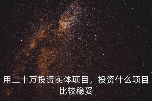 用二十萬(wàn)投資實(shí)體項(xiàng)目，投資什么項(xiàng)目比較穩(wěn)妥