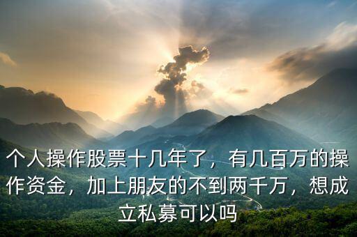 個人操作股票十幾年了，有幾百萬的操作資金，加上朋友的不到兩千萬，想成立私募可以嗎
