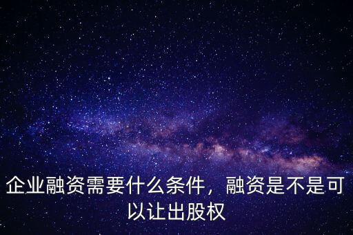 企業(yè)融資需要什么條件，融資是不是可以讓出股權(quán)
