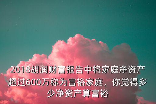 2018胡潤財(cái)富報(bào)告中將家庭凈資產(chǎn)超過600萬稱為富裕家庭，你覺得多少凈資產(chǎn)算富裕