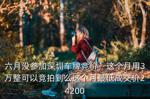 六月沒參加深圳車牌競價，這個月用3萬整可以競拍到么這個月最低成交價24200