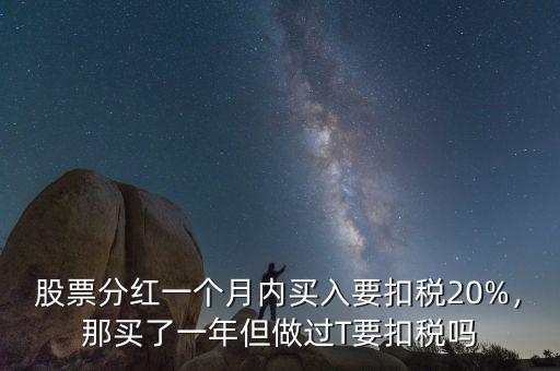 股票分紅一個(gè)月內(nèi)買(mǎi)入要扣稅20%，那買(mǎi)了一年但做過(guò)T要扣稅嗎