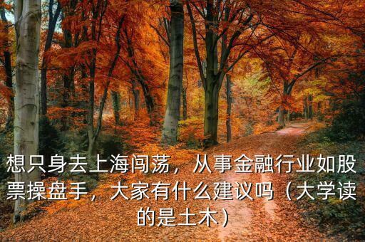 想只身去上海闖蕩，從事金融行業(yè)如股票操盤(pán)手，大家有什么建議嗎（大學(xué)讀的是土木）