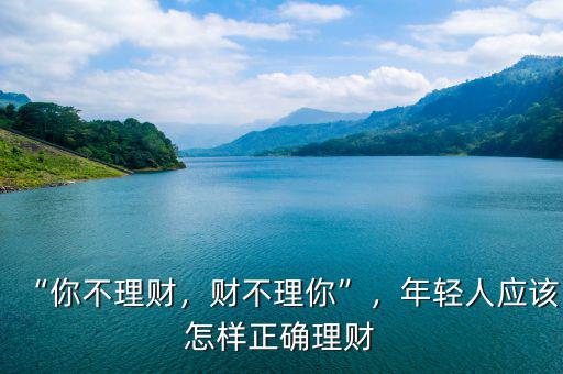 “你不理財(cái)，財(cái)不理你”，年輕人應(yīng)該怎樣正確理財(cái)