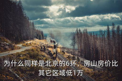 為什么同樣是北京的6環(huán)，房山房價比其它區(qū)域低1萬