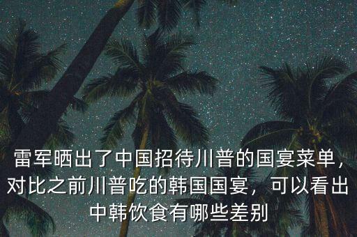 雷軍曬出了中國招待川普的國宴菜單，對比之前川普吃的韓國國宴，可以看出中韓飲食有哪些差別