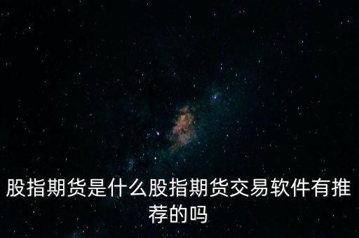 股指期貨指數是什么,股指期貨是什么