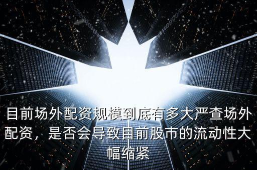 目前場外配資規(guī)模到底有多大嚴(yán)查場外配資，是否會導(dǎo)致目前股市的流動性大幅縮緊