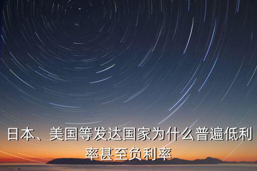 日本、美國(guó)等發(fā)達(dá)國(guó)家為什么普遍低利率甚至負(fù)利率