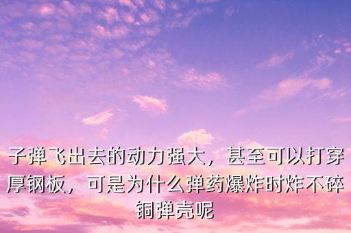 子彈飛出去的動力強大，甚至可以打穿厚鋼板，可是為什么彈藥爆炸時炸不碎銅彈殼呢