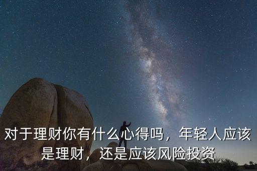 對于理財(cái)你有什么心得嗎，年輕人應(yīng)該是理財(cái)，還是應(yīng)該風(fēng)險(xiǎn)投資