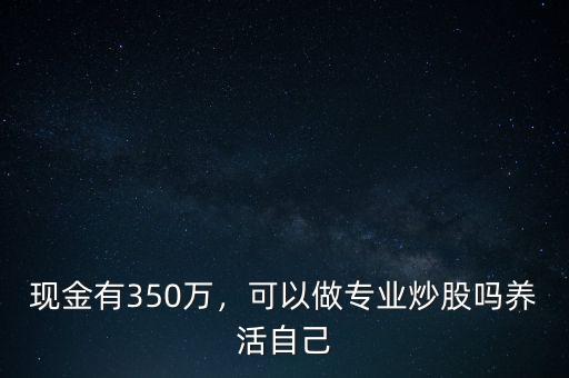 現(xiàn)金有350萬(wàn)，可以做專業(yè)炒股嗎養(yǎng)活自己