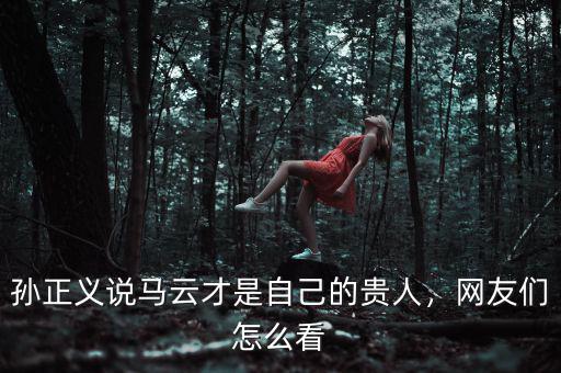 孫正義說馬云才是自己的貴人，網(wǎng)友們怎么看
