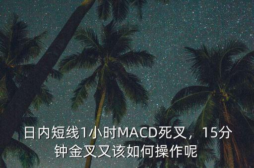 日內(nèi)短線1小時MACD死叉，15分鐘金叉又該如何操作呢