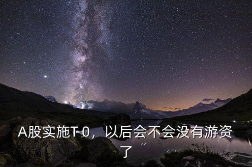 A股實(shí)施T 0，以后會不會沒有游資了