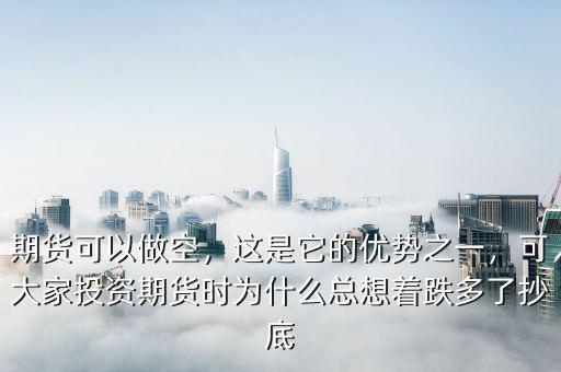 期貨可以做空，這是它的優(yōu)勢(shì)之一，可大家投資期貨時(shí)為什么總想著跌多了抄底