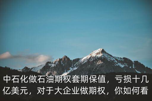 中石化做石油期權(quán)套期保值，虧損十幾億美元，對于大企業(yè)做期權(quán)，你如何看